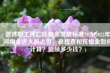 退休职工死亡抚恤金发放标准2021(2022年河南企退人员去世，丧葬费和抚恤金如何计算？能领多少钱？)