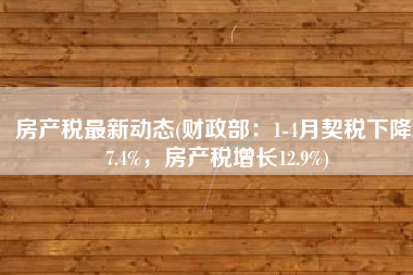 房产税最新动态(财政部：1-4月契税下降27.4%，房产税增长12.9%)