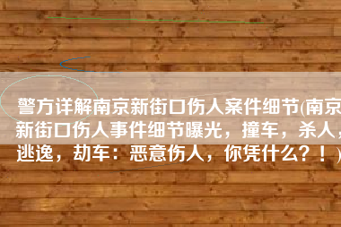 警方详解南京新街口伤人案件细节(南京新街口伤人事件细节曝光，撞车，杀人，逃逸，劫车：恶意伤人，你凭什么？！)