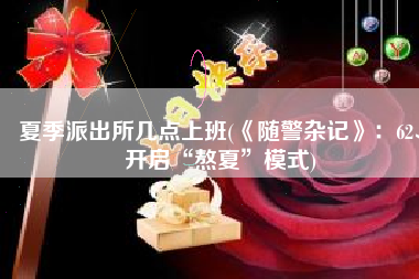 夏季派出所几点上班(《随警杂记》：62、开启“熬夏”模式)