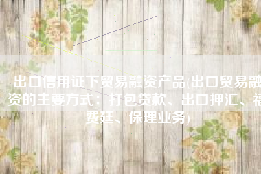 出口信用证下贸易融资产品(出口贸易融资的主要方式：打包贷款、出口押汇、福费廷、保理业务)