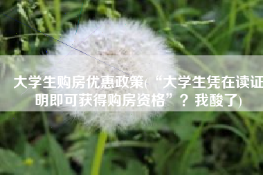 大学生购房优惠政策(“大学生凭在读证明即可获得购房资格”？我酸了)