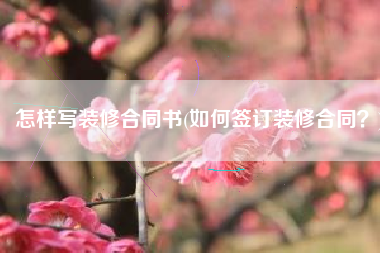 怎样写装修合同书(如何签订装修合同？)