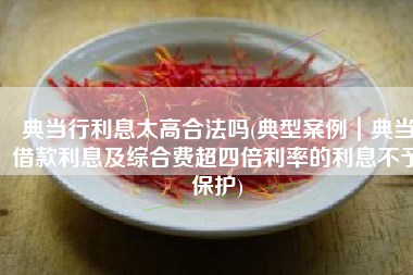典当行利息太高合法吗(典型案例｜典当借款利息及综合费超四倍利率的利息不予保护)
