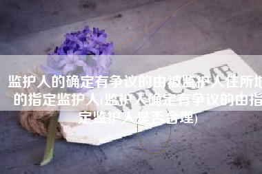 监护人的确定有争议的由被监护人住所地的指定监护人(监护人确定有争议的由指定监护人是否合理)
