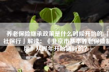 养老保险继承政策是什么时候开始的(「社保行」解读：《北京市基本养老保险制度》从哪年开始执行的？)