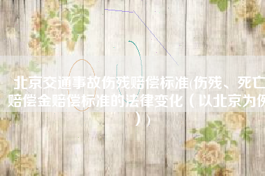 北京交通事故伤残赔偿标准(伤残、死亡赔偿金赔偿标准的法律变化（以北京为例）)