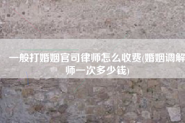 一般打婚姻官司律师怎么收费(婚姻调解师一次多少钱)