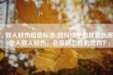 致人轻伤赔偿标准(因纠纷矛盾故意伤害他人致人轻伤，会受到怎样的处罚？)