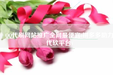 QQ代刷网站推广全网最便宜(拼多多助力代砍平台)