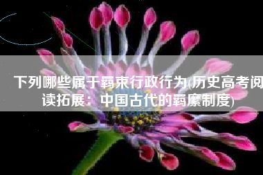 下列哪些属于羁束行政行为(历史高考阅读拓展：中国古代的羁縻制度)