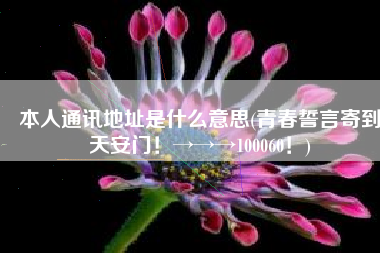 本人通讯地址是什么意思(青春誓言寄到天安门！→→→100060！)