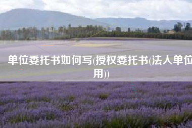 单位委托书如何写(授权委托书(法人单位用))