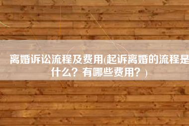 离婚诉讼流程及费用(起诉离婚的流程是什么？有哪些费用？)