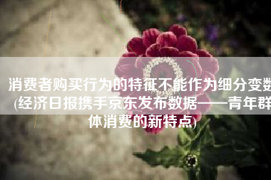 消费者购买行为的特征不能作为细分变数(经济日报携手京东发布数据——青年群体消费的新特点)