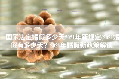 国家法定婚假多少天2021年新规定(2021婚假有多少天？2021年婚假新政策解读)
