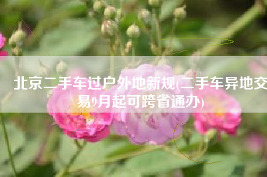北京二手车过户外地新规(二手车异地交易9月起可跨省通办)