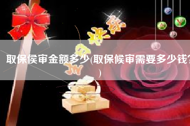 取保侯审金额多少(取保候审需要多少钱？)