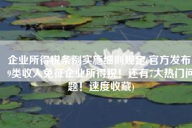 企业所得税条例实施细则规定(官方发布！9类收入免征企业所得税！还有7大热门问题！速度收藏)
