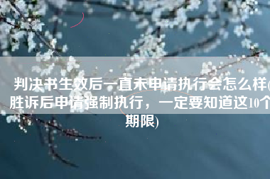 判决书生效后一直未申请执行会怎么样(胜诉后申请强制执行，一定要知道这10个期限)
