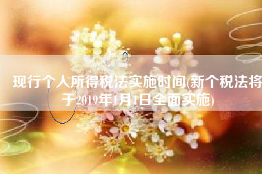 现行个人所得税法实施时间(新个税法将于2019年1月1日全面实施)