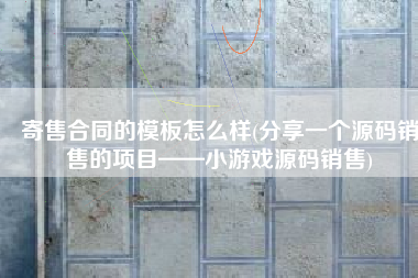 寄售合同的模板怎么样(分享一个源码销售的项目——小游戏源码销售)