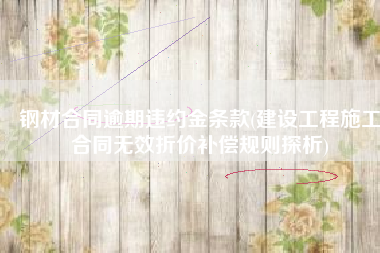 钢材合同逾期违约金条款(建设工程施工合同无效折价补偿规则探析)