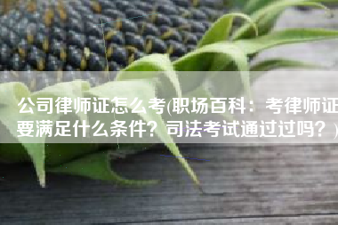 公司律师证怎么考(职场百科：考律师证要满足什么条件？司法考试通过过吗？)