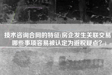 技术咨询合同的特征(房企发生关联交易，哪些事项容易被认定为避税疑点？)