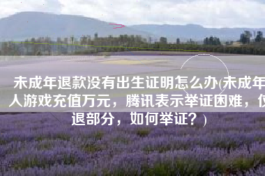 未成年退款没有出生证明怎么办(未成年人游戏充值万元，腾讯表示举证困难，仅退部分，如何举证？)
