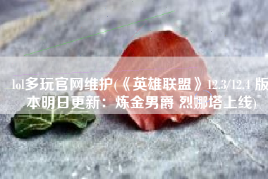 lol多玩官网维护(《英雄联盟》12.3/12.4 版本明日更新：炼金男爵 烈娜塔上线)