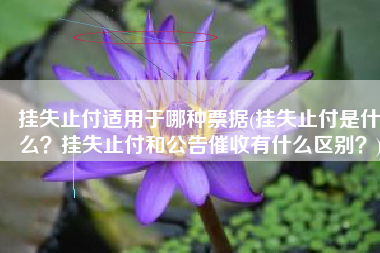 挂失止付适用于哪种票据(挂失止付是什么？挂失止付和公告催收有什么区别？)