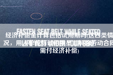 经济补偿金计算包括试用期吗(这四类情况，用人单位与试用期员工解除劳动合同需付经济补偿)