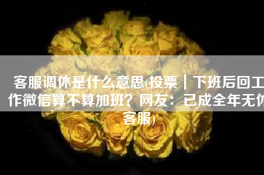 客服调休是什么意思(投票｜下班后回工作微信算不算加班？网友：已成全年无休客服)