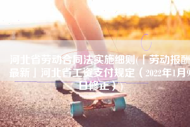 河北省劳动合同法实施细则(「劳动报酬最新」河北省工资支付规定（2022年1月9日修正）)