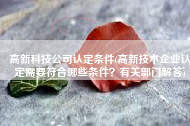 高新科技公司认定条件(高新技术企业认定需要符合哪些条件？有关部门解答)