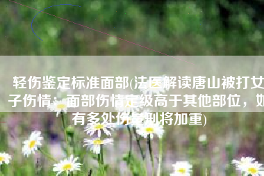 轻伤鉴定标准面部(法医解读唐山被打女子伤情：面部伤情定级高于其他部位，如有多处伤量刑将加重)