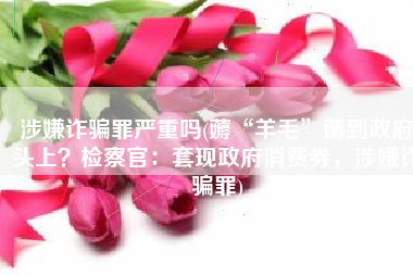 涉嫌诈骗罪严重吗(薅“羊毛”薅到政府头上？检察官：套现政府消费券，涉嫌诈骗罪)
