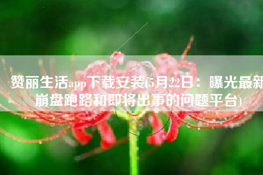 赞丽生活app下载安装(5月22日：曝光最新崩盘跑路和即将出事的问题平台)