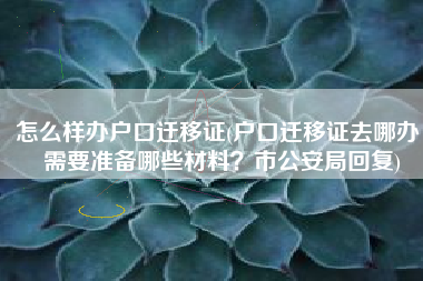 怎么样办户口迁移证(户口迁移证去哪办，需要准备哪些材料？市公安局回复)