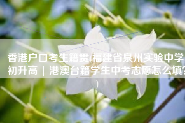 香港户口考生籍贯(福建省泉州实验中学：初升高 | 港澳台籍学生中考志愿怎么填？)