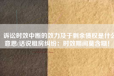 诉讼时效中断的效力及于剩余债权是什么意思(话说租房纠纷：时效期间莫含糊！)