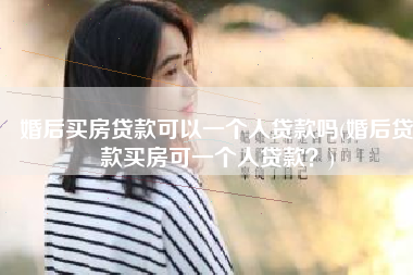 婚后买房贷款可以一个人贷款吗(婚后贷款买房可一个人贷款？)