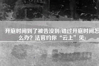 开庭时间到了被告没到(错过开庭时间怎么办？法官约你“云上”见)
