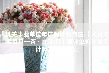 机关事业单位年休假计算方法(【人社政策每日一答·11月5日】事业单位年休假计算方法是什么)