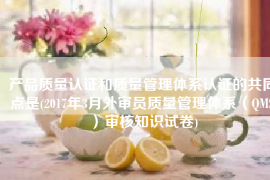 产品质量认证和质量管理体系认证的共同点是(2017年3月外审员质量管理体系（QMS）审核知识试卷)