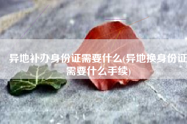 异地补办身份证需要什么(异地换身份证需要什么手续)