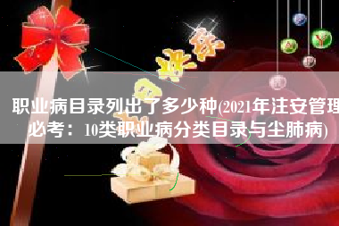 职业病目录列出了多少种(2021年注安管理必考：10类职业病分类目录与尘肺病)