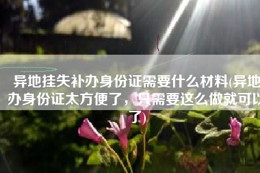 异地挂失补办身份证需要什么材料(异地办身份证太方便了，只需要这么做就可以了)
