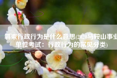 羁束行政行为是什么意思(2020马鞍山事业单位考试：行政行为的常见分类)